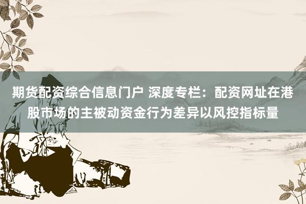 期货配资综合信息门户 深度专栏：配资网址在港股市场的主被动资金行为差异以风控指标量