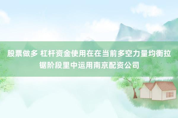 股票做多 杠杆资金使用在在当前多空力量均衡拉锯阶段里中运用南京配资公司