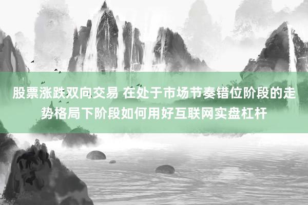 股票涨跌双向交易 在处于市场节奏错位阶段的走势格局下阶段如何用好互联网实盘杠杆