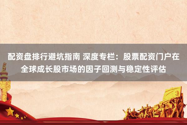 配资盘排行避坑指南 深度专栏：股票配资门户在全球成长股市场的因子回测与稳定性评估