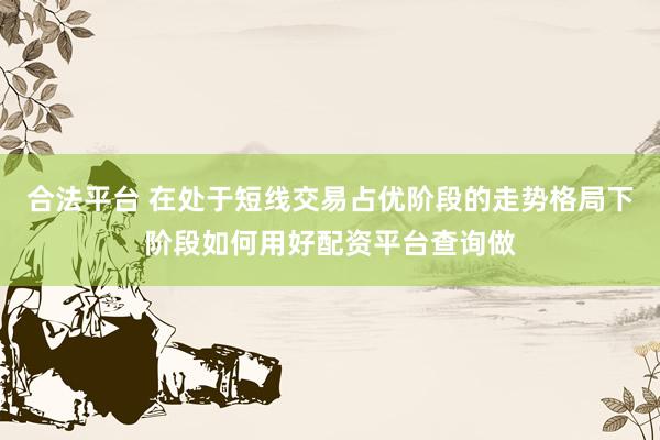 合法平台 在处于短线交易占优阶段的走势格局下阶段如何用好配资平台查询做