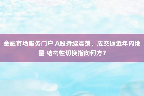 金融市场服务门户 A股持续震荡、成交逼近年内地量 结构性切换指向何方？