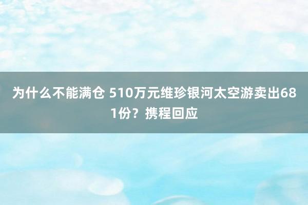 为什么不能满仓 510万元维珍银河太空游卖出681份？携程回应
