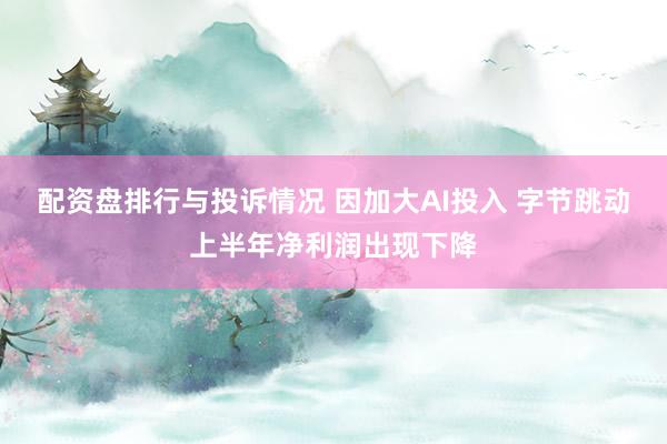 配资盘排行与投诉情况 因加大AI投入 字节跳动上半年净利润出现下降