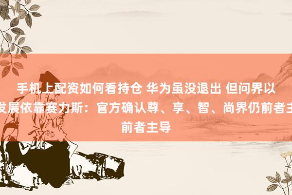 手机上配资如何看持仓 华为虽没退出 但问界以后发展依靠赛力斯:官方确认尊、享、智、尚界仍前者主导