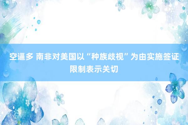 空逼多 南非对美国以“种族歧视”为由实施签证限制表示关切