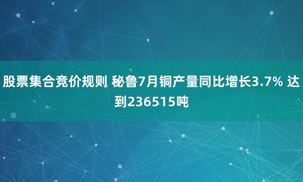 股票集合竞价规则 秘鲁7月铜产量同比增长3.7% 达到236515吨