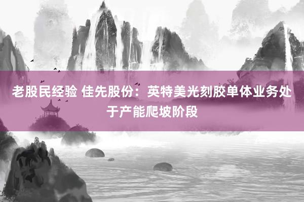 老股民经验 佳先股份：英特美光刻胶单体业务处于产能爬坡阶段