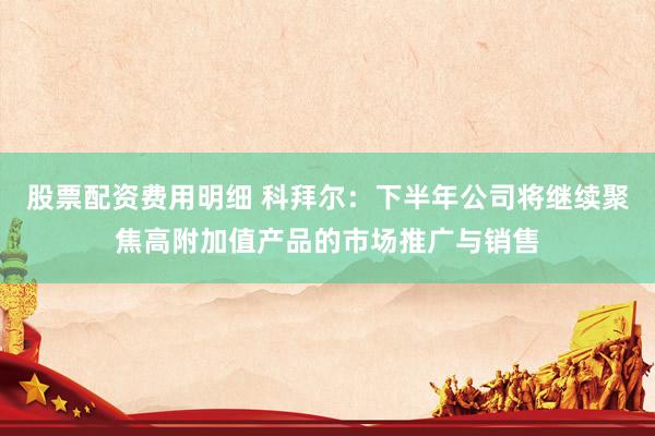 股票配资费用明细 科拜尔：下半年公司将继续聚焦高附加值产品的市场推广与销售