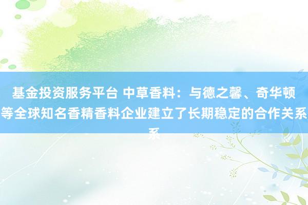 基金投资服务平台 中草香料：与德之馨、奇华顿等全球知名香精香料企业建立了长期稳定的合作关系