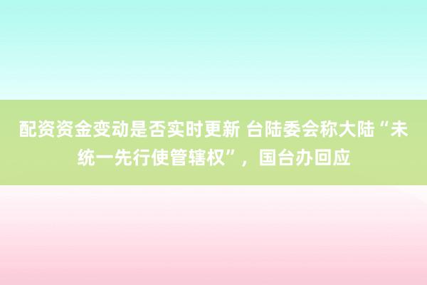 配资资金变动是否实时更新 台陆委会称大陆“未统一先行使管辖权”，国台办回应