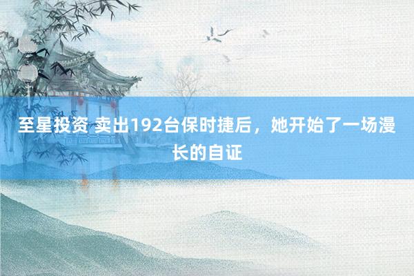 至星投资 卖出192台保时捷后，她开始了一场漫长的自证