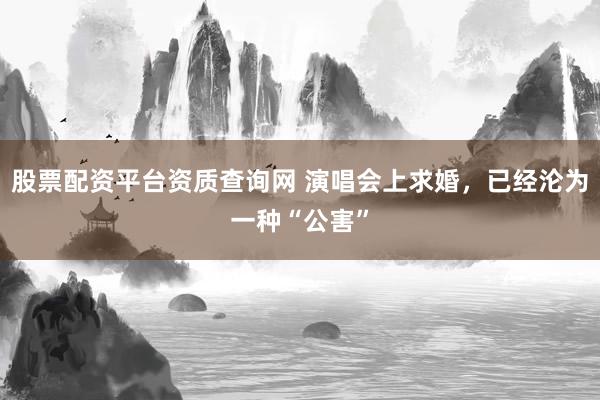 股票配资平台资质查询网 演唱会上求婚,已经沦为一种“公害”