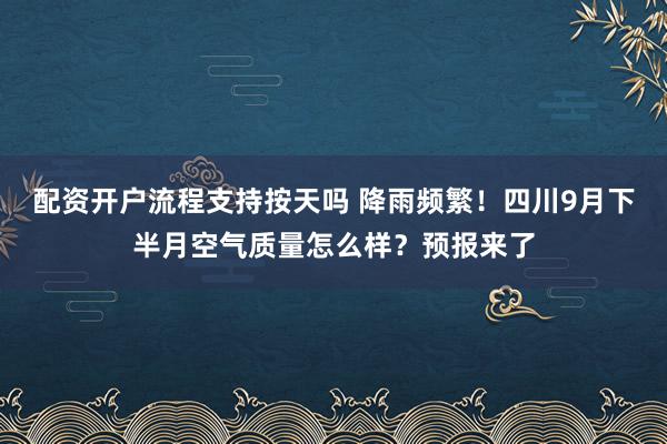 配资开户流程支持按天吗 降雨频繁！四川9月下半月空气质量怎么样？预报来了