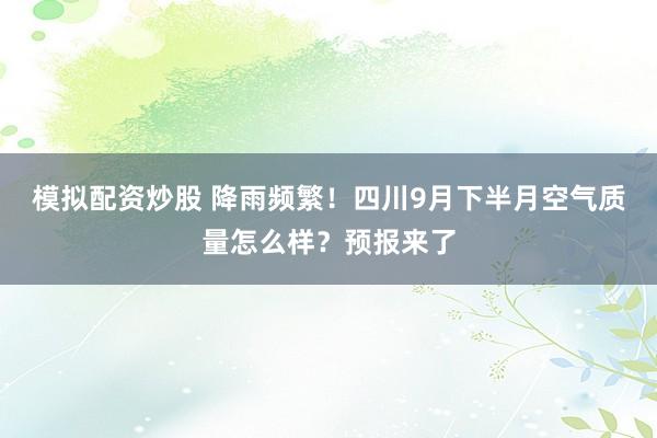 模拟配资炒股 降雨频繁!四川9月下半月空气质量怎么样?预报来了