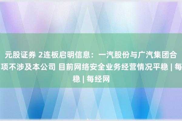 元股证券 2连板启明信息：一汽股份与广汽集团合作事项不涉及本公司 目前网络安全业务经营情况平稳 | 每经网