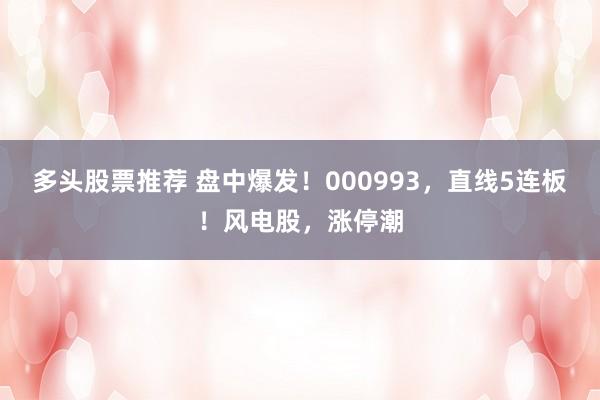 多头股票推荐 盘中爆发！000993，直线5连板！风电股，涨停潮