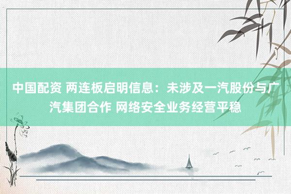中国配资 两连板启明信息：未涉及一汽股份与广汽集团合作 网络安全业务经营平稳