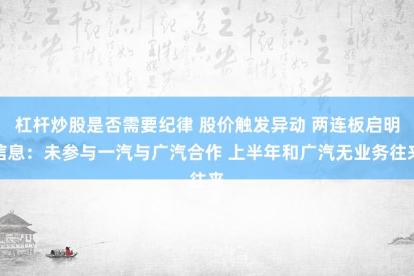 杠杆炒股是否需要纪律 股价触发异动 两连板启明信息：未参与一汽与广汽合作 上半年和广汽无业务往来