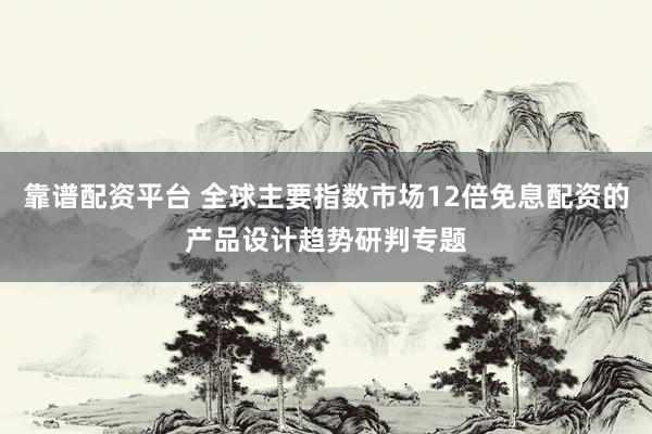靠谱配资平台 全球主要指数市场12倍免息配资的产品设计趋势研判专题