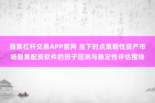 股票杠杆交易APP官网 当下时点策略性资产市场股票配资软件的因子回测与稳定性评估围绕