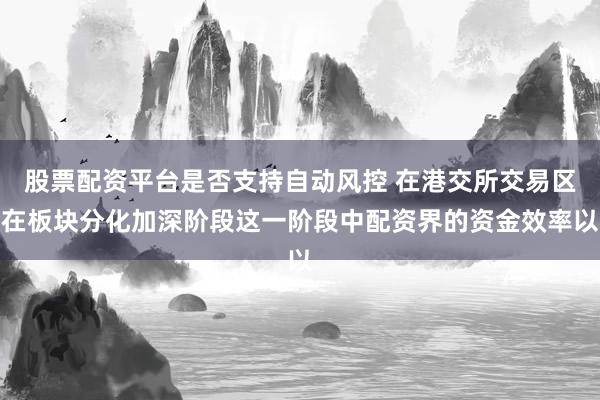 股票配资平台是否支持自动风控 在港交所交易区在板块分化加深阶段这一阶段中配资界的资金效率以