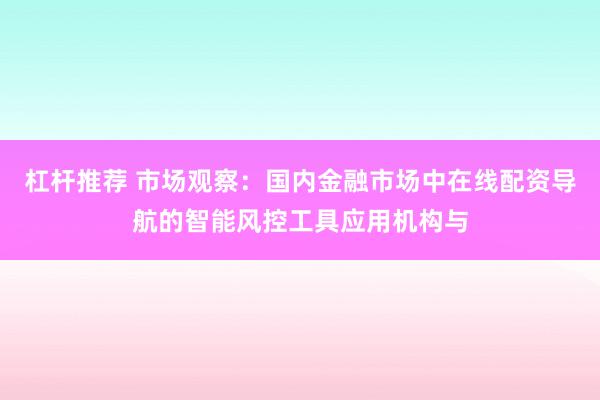杠杆推荐 市场观察：国内金融市场中在线配资导航的智能风控工具应用机构与