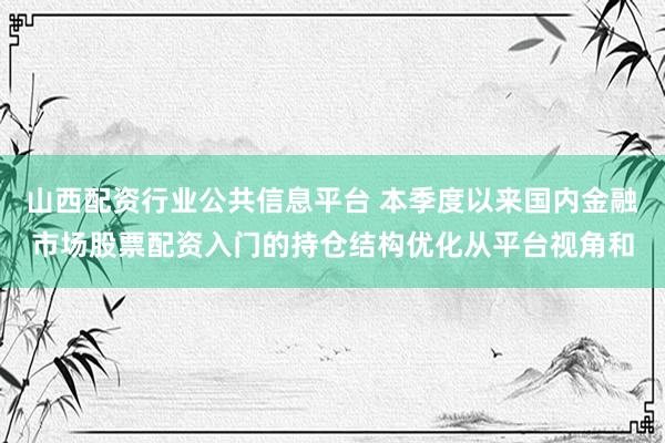 山西配资行业公共信息平台 本季度以来国内金融市场股票配资入门的持仓结构优化从平台视角和