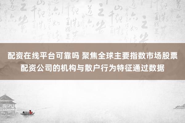 配资在线平台可靠吗 聚焦全球主要指数市场股票配资公司的机构与散户行为特征通过数据