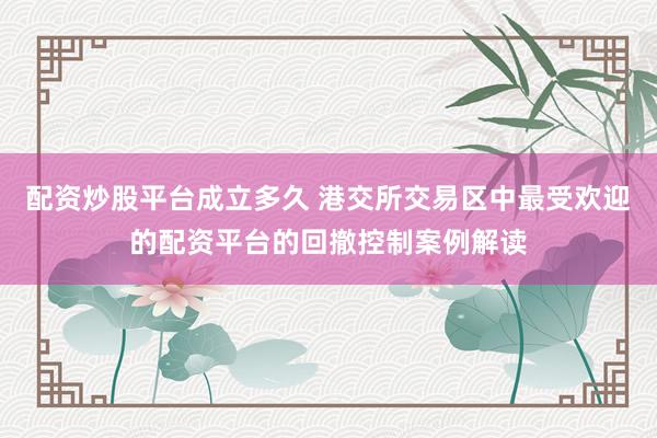配资炒股平台成立多久 港交所交易区中最受欢迎的配资平台的回撤控制案例解读