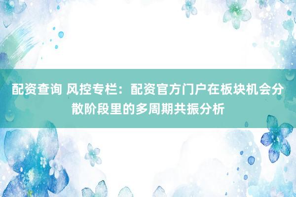 配资查询 风控专栏：配资官方门户在板块机会分散阶段里的多周期共振分析