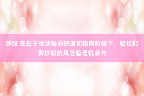 炒股 在处于板块强弱快速切换期阶段下，轻松配资炒股的风险管理机会与