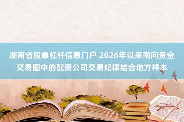 湖南省股票杠杆信息门户 2026年以来南向资金交易圈中的配资公司交易纪律结合地方样本