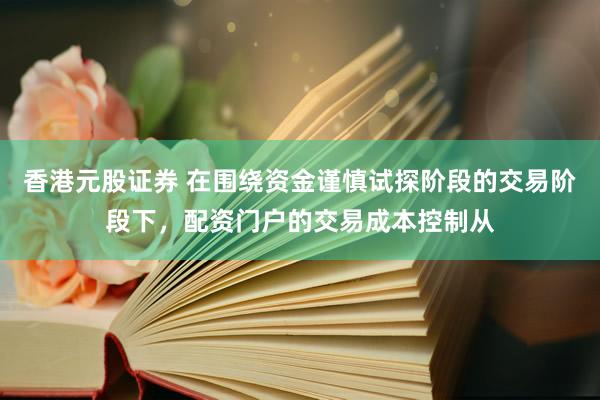 香港元股证券 在围绕资金谨慎试探阶段的交易阶段下，配资门户的交易成本控制从