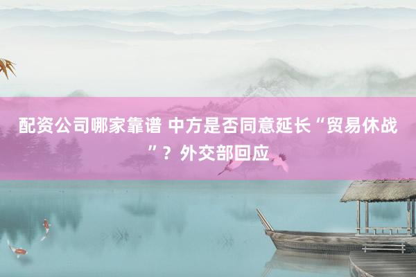 配资公司哪家靠谱 中方是否同意延长“贸易休战”？外交部回应