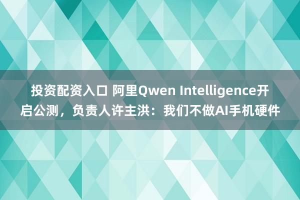 投资配资入口 阿里Qwen Intelligence开启公测，负责人许主洪：我们不做AI手机硬件