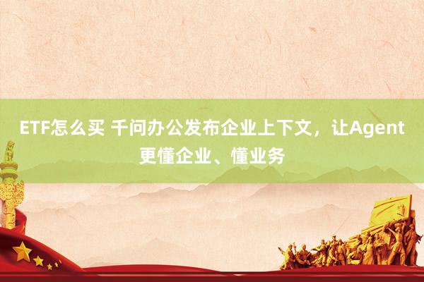 ETF怎么买 千问办公发布企业上下文，让Agent更懂企业、懂业务
