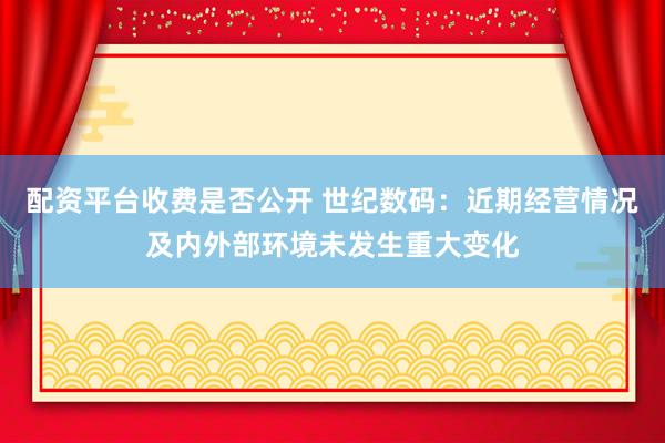 配资平台收费是否公开 世纪数码：近期经营情况及内外部环境未发生重大变化