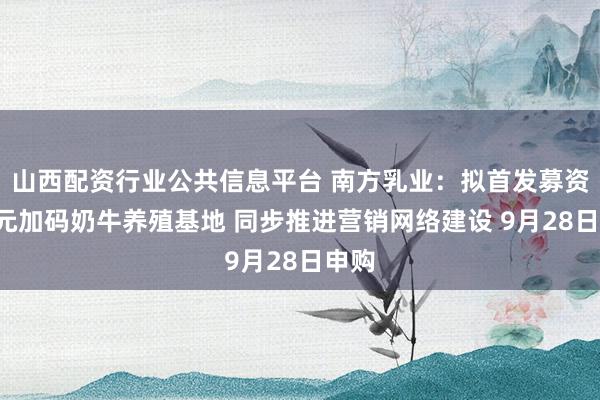 山西配资行业公共信息平台 南方乳业：拟首发募资5亿元加码奶牛养殖基地 同步推进营销网络建设 9月28日申购