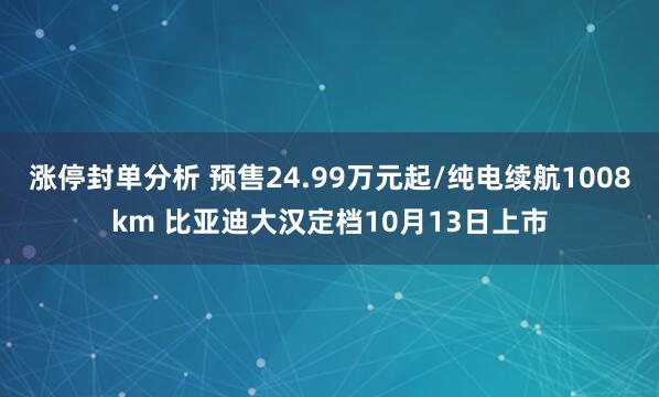 涨停封单分析 预售24.99万元起/纯电续航1008km 比亚迪大汉定档10月13日上市