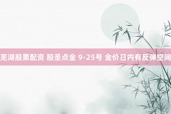 芜湖股票配资 股圣点金 9-25号 金价日内有反弹空间