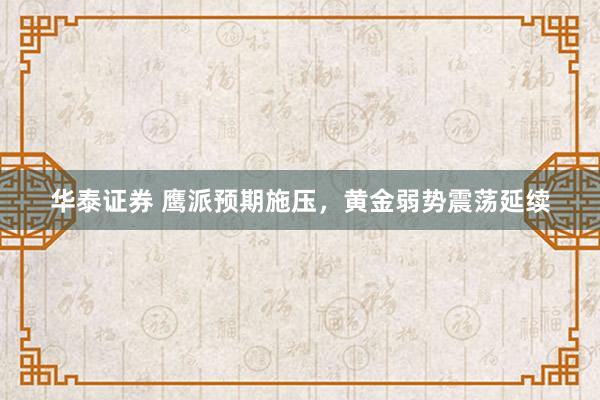 华泰证券 鹰派预期施压，黄金弱势震荡延续