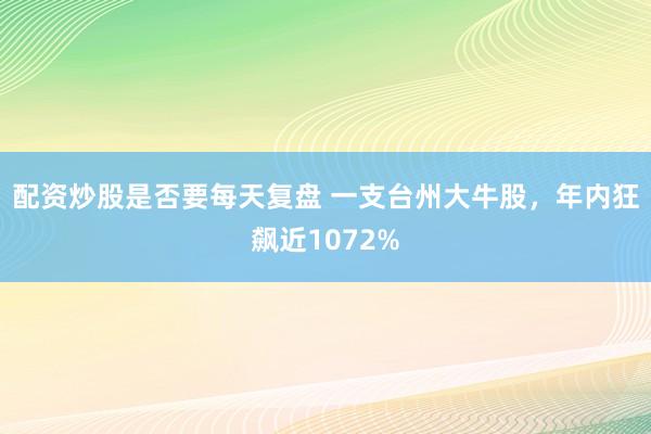 配资炒股是否要每天复盘 一支台州大牛股，年内狂飙近1072%