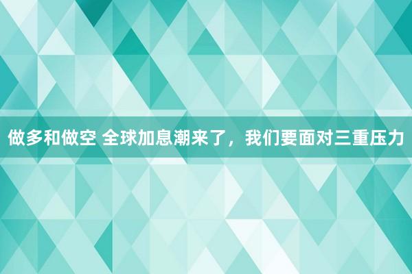 做多和做空 全球加息潮来了，我们要面对三重压力