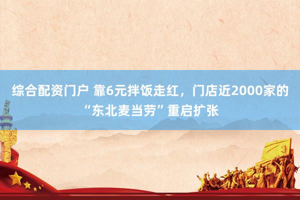 综合配资门户 靠6元拌饭走红,门店近2000家的“东北麦当劳”重启扩张