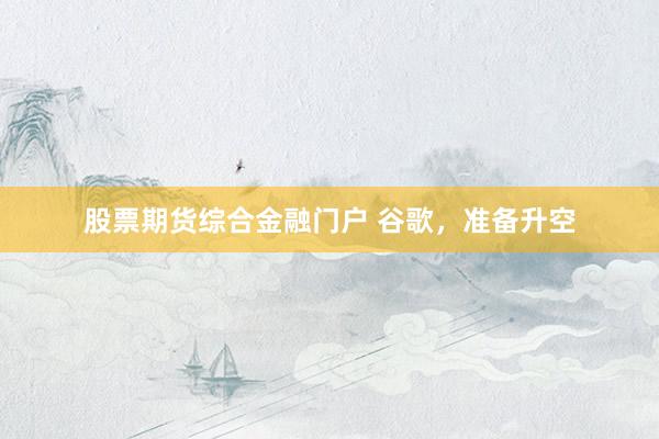 股票期货综合金融门户 谷歌，准备升空