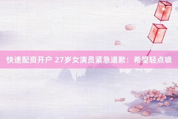 快速配资开户 27岁女演员紧急道歉：希望轻点喷