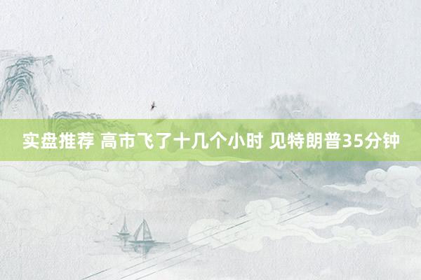 实盘推荐 高市飞了十几个小时 见特朗普35分钟