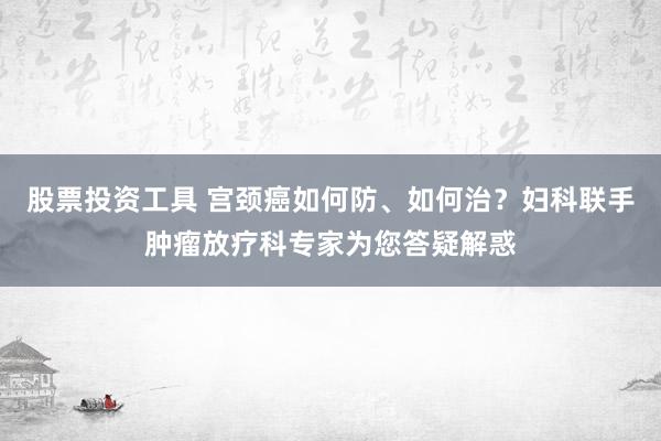 股票投资工具 宫颈癌如何防、如何治?妇科联手肿瘤放疗科专家为您答疑解惑