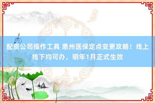 配资公司操作工具 惠州医保定点变更攻略!线上线下均可办,明年1月正式生效